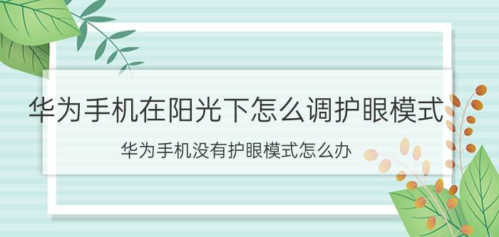 华为手机在阳光下怎么调护眼模式 华为手机没有护眼模式怎么办？